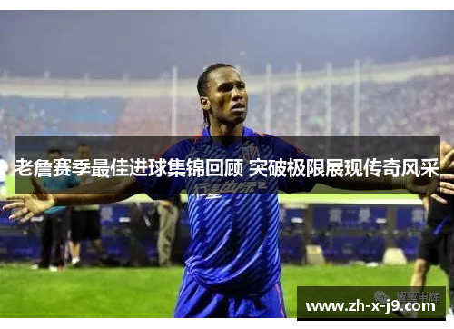 老詹赛季最佳进球集锦回顾 突破极限展现传奇风采 老詹赛季最佳进球集锦回顾 突破极限展现传奇风采