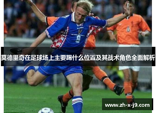 莫德里奇在足球场上主要踢什么位置及其战术角色全面解析