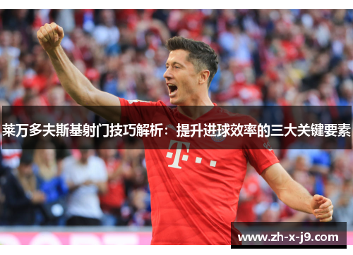 莱万多夫斯基射门技巧解析：提升进球效率的三大关键要素