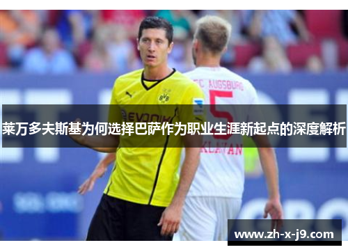 莱万多夫斯基为何选择巴萨作为职业生涯新起点的深度解析