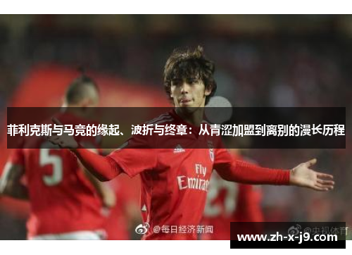 菲利克斯与马竞的缘起、波折与终章:从青涩加盟到离别的漫长历程 菲利克斯与马竞的缘起、波折与终章:从青涩加盟到离别的漫长历程