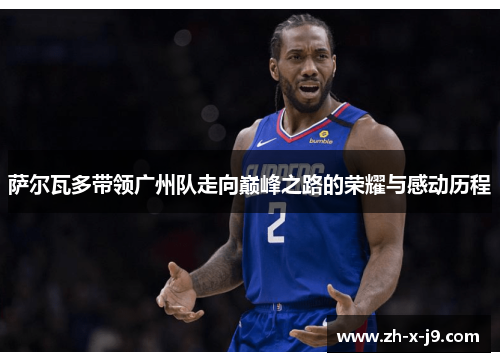 萨尔瓦多带领广州队走向巅峰之路的荣耀与感动历程