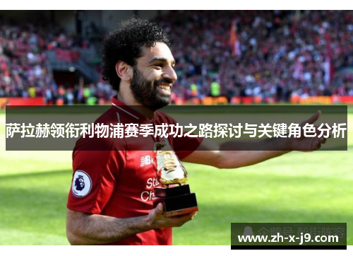 萨拉赫领衔利物浦赛季成功之路探讨与关键角色分析 萨拉赫领衔利物浦赛季成功之路探讨与关键角色分析