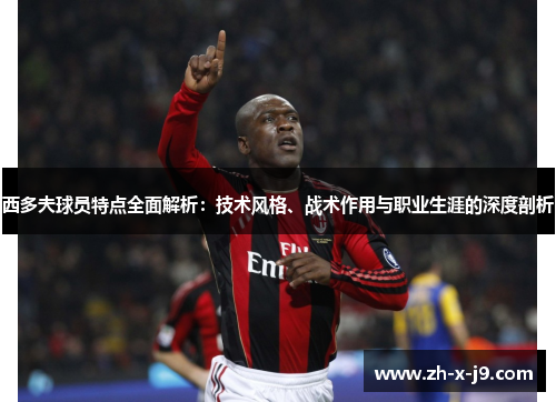 西多夫球员特点全面解析:技术风格、战术作用与职业生涯的深度剖析 西多夫球员特点全面解析:技术风格、战术作用与职业生涯的深度剖析
