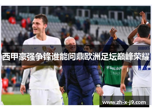 西甲豪强争锋谁能问鼎欧洲足坛巅峰荣耀 西甲豪强争锋谁能问鼎欧洲足坛巅峰荣耀