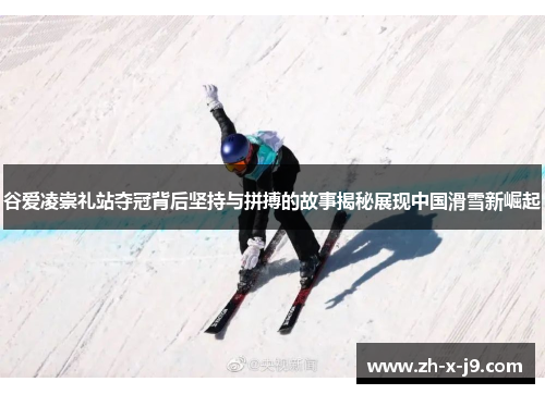 谷爱凌崇礼站夺冠背后坚持与拼搏的故事揭秘展现中国滑雪新崛起