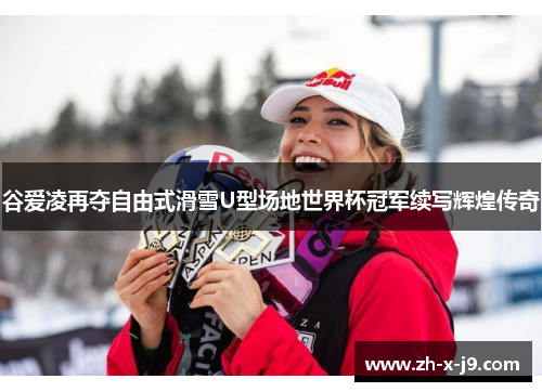 谷爱凌再夺自由式滑雪U型场地世界杯冠军续写辉煌传奇 谷爱凌再夺自由式滑雪U型场地世界杯冠军续写辉煌传奇