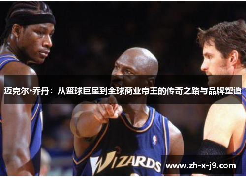 迈克尔·乔丹：从篮球巨星到全球商业帝王的传奇之路与品牌塑造