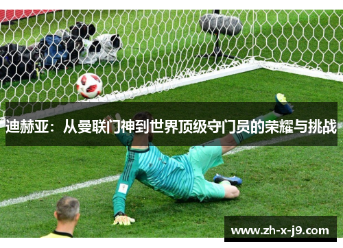 迪赫亚：从曼联门神到世界顶级守门员的荣耀与挑战