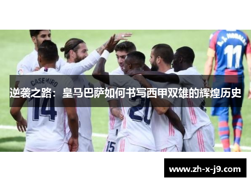 逆袭之路:皇马巴萨如何书写西甲双雄的辉煌历史 逆袭之路:皇马巴萨如何书写西甲双雄的辉煌历史