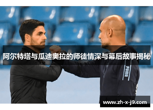 阿尔特塔与瓜迪奥拉的师徒情深与幕后故事揭秘