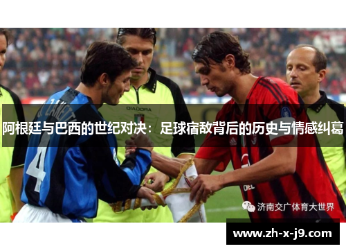 阿根廷与巴西的世纪对决：足球宿敌背后的历史与情感纠葛