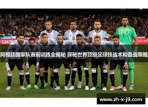 阿根廷国家队赛前训练全揭秘 探秘世界顶级足球技战术和备战策略