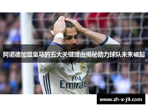 阿诺德加盟皇马的五大关键理由揭秘助力球队未来崛起 阿诺德加盟皇马的五大关键理由揭秘助力球队未来崛起