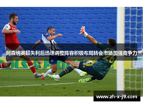 阿森纳英超失利后迅速调整阵容积极布局转会市场加强竞争力