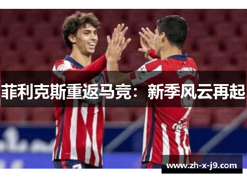 菲利克斯重返马竞：新季风云再起