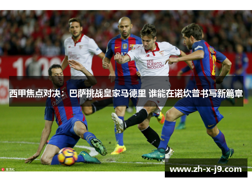 西甲焦点对决：巴萨挑战皇家马德里 谁能在诺坎普书写新篇章